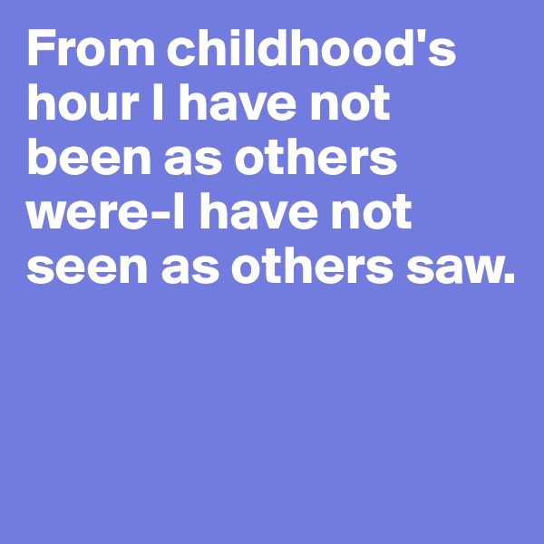 From childhood's hour I have not been as others were-I have not seen as others saw.


