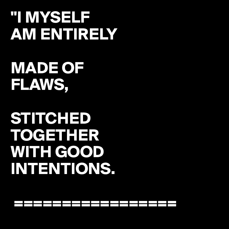 "I MYSELF
AM ENTIRELY

MADE OF
FLAWS,

STITCHED 
TOGETHER
WITH GOOD
INTENTIONS.
 
 =================