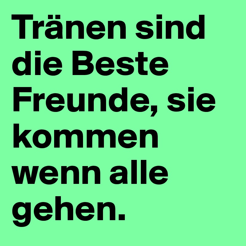 Tränen sind die Beste Freunde, sie kommen wenn alle gehen. Post by
