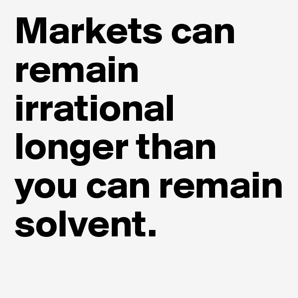 Markets can remain irrational longer than you can remain solvent.