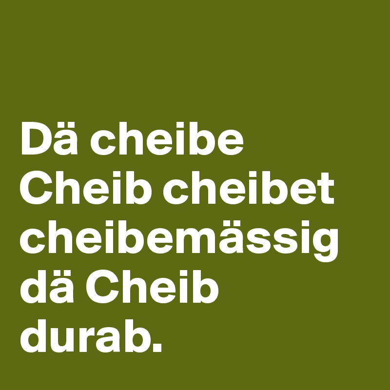 

Dä cheibe Cheib cheibet cheibemässig dä Cheib durab.