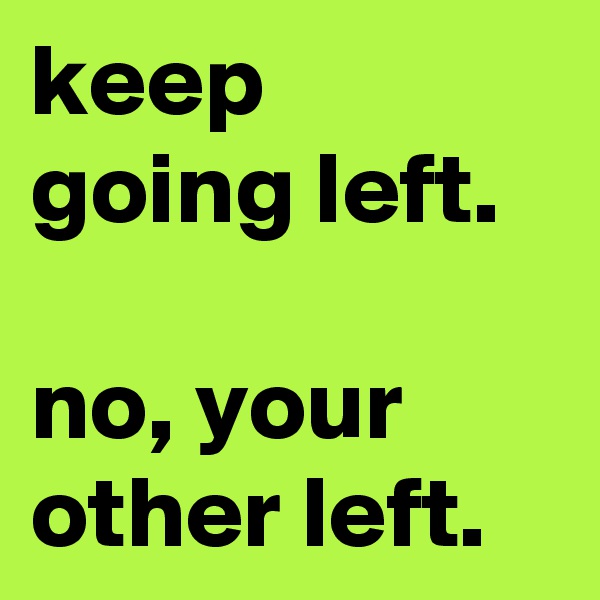 keep going left.

no, your other left.