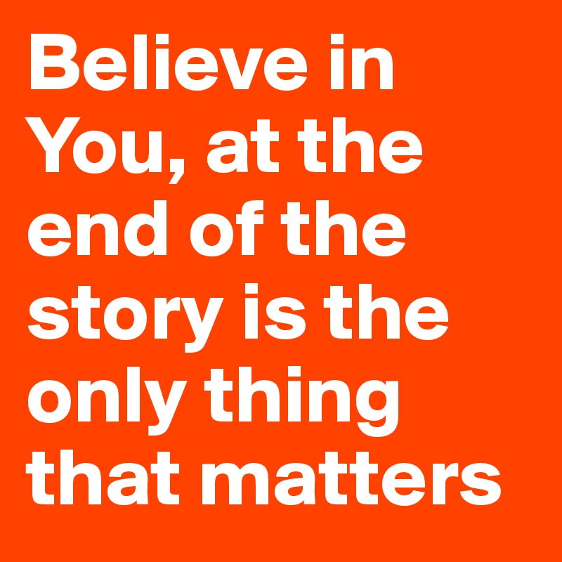 Believe in You, at the end of the story is the only thing that matters