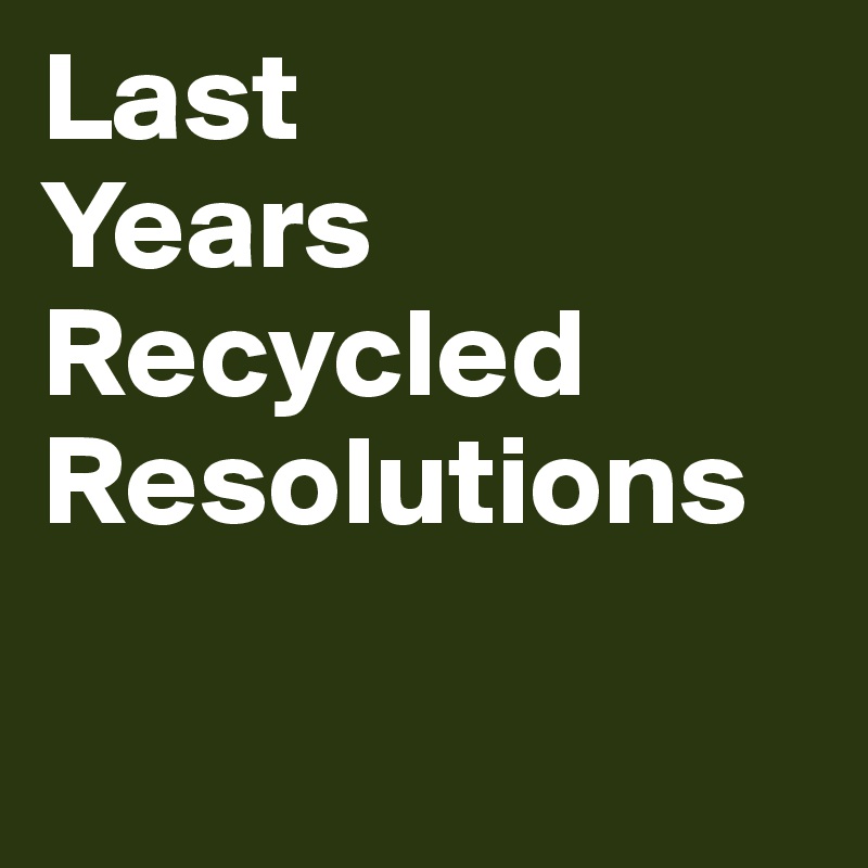Last 
Years 
Recycled
Resolutions

