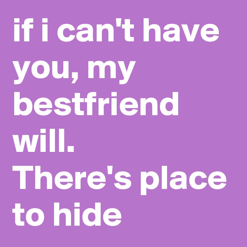 if i can't have you, my bestfriend will. 
There's place to hide 