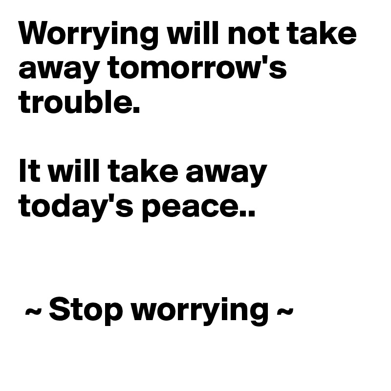 Worrying will not take away tomorrow's trouble. 

It will take away today's peace..


 ~ Stop worrying ~
