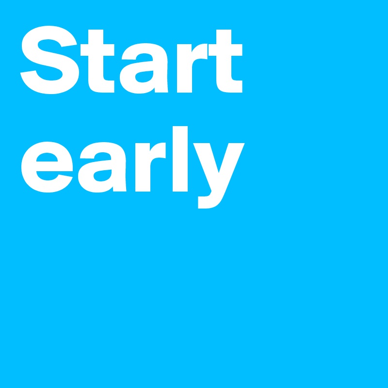 Start early