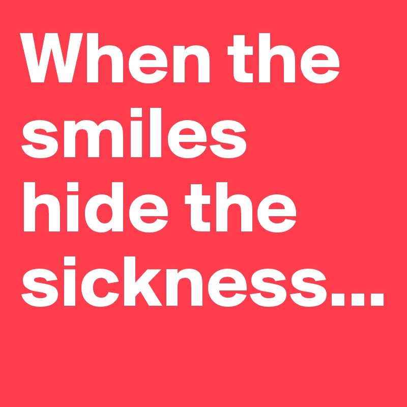 When the smiles hide the sickness...
