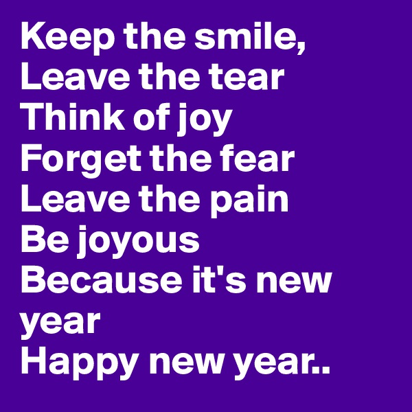 Keep the smile,
Leave the tear
Think of joy
Forget the fear
Leave the pain
Be joyous
Because it's new year
Happy new year..