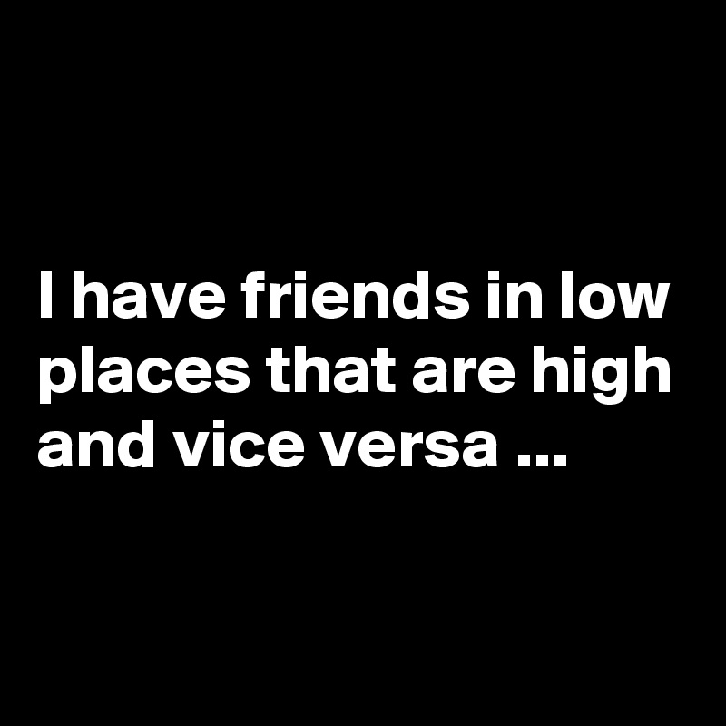 


I have friends in low places that are high and vice versa ...

