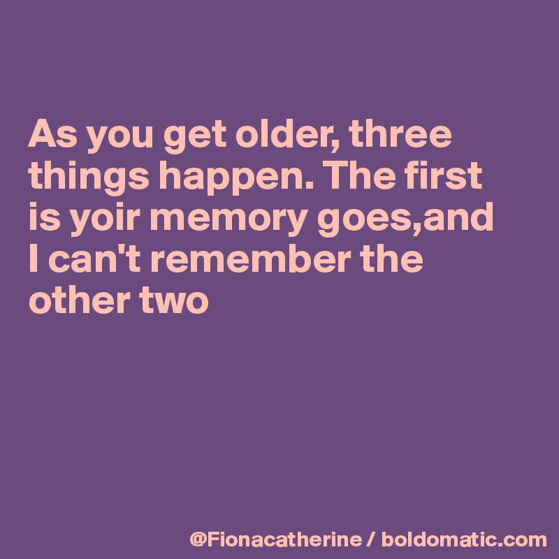 

As you get older, three 
things happen. The first
is yoir memory goes,and
I can't remember the other two





