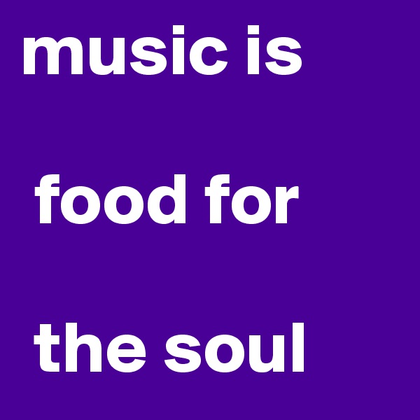 music is

 food for

 the soul