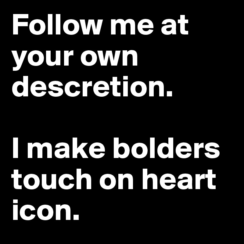 Follow me at your own descretion. 

I make bolders touch on heart icon.