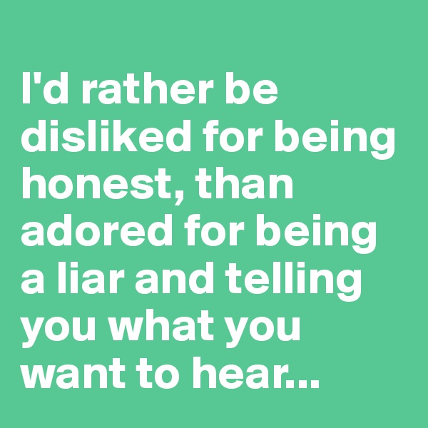 
I'd rather be disliked for being honest, than adored for being a liar and telling you what you want to hear...