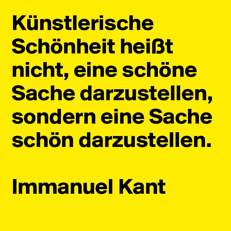 Künstlerische Schönheit heißt nicht, eine schöne Sache darzustellen, sondern eine Sache schön darzustellen.

Immanuel Kant