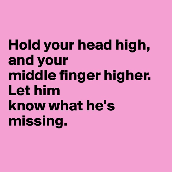 

Hold your head high, and your 
middle finger higher. Let him 
know what he's missing.

