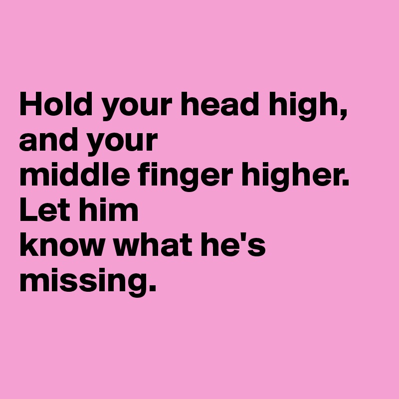 

Hold your head high, and your 
middle finger higher. Let him 
know what he's missing.

