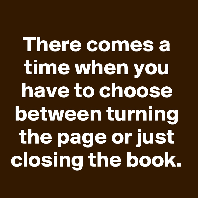 
There comes a time when you have to choose between turning the page or just closing the book.