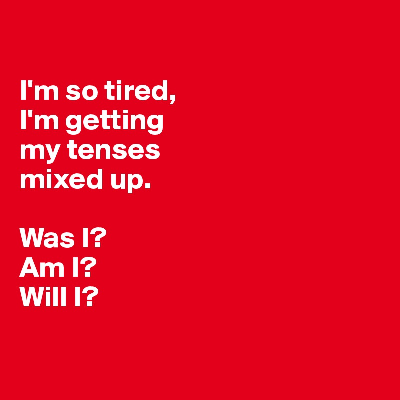 

I'm so tired, 
I'm getting 
my tenses
mixed up. 

Was I? 
Am I? 
Will I? 

