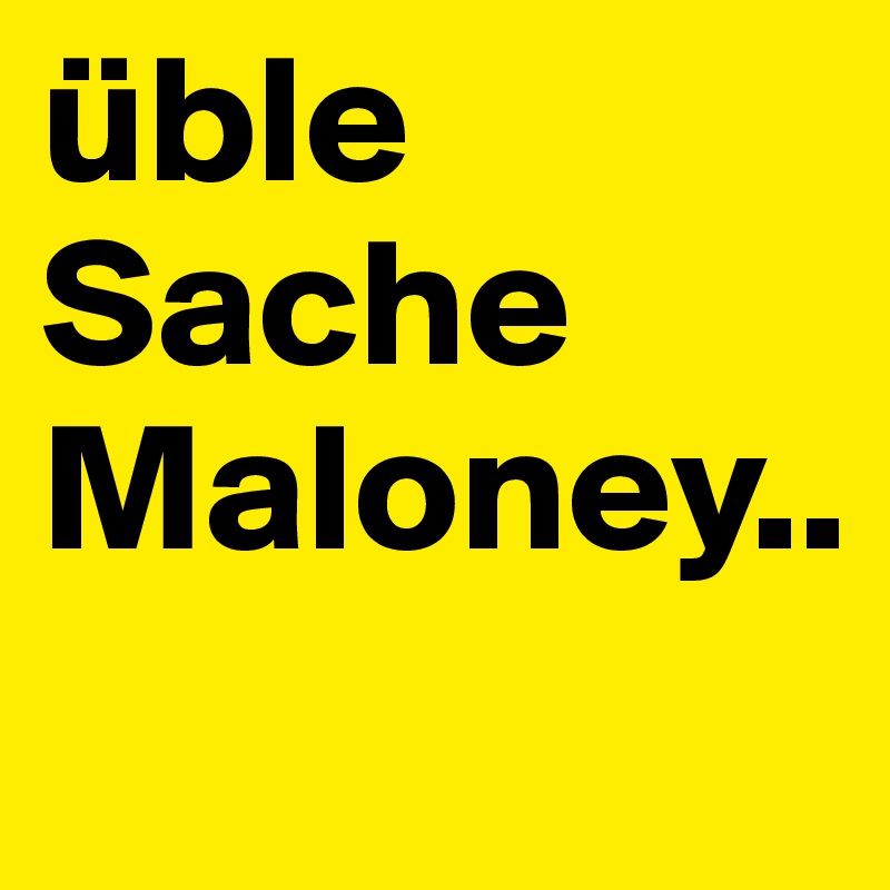 üble Sache Maloney..
