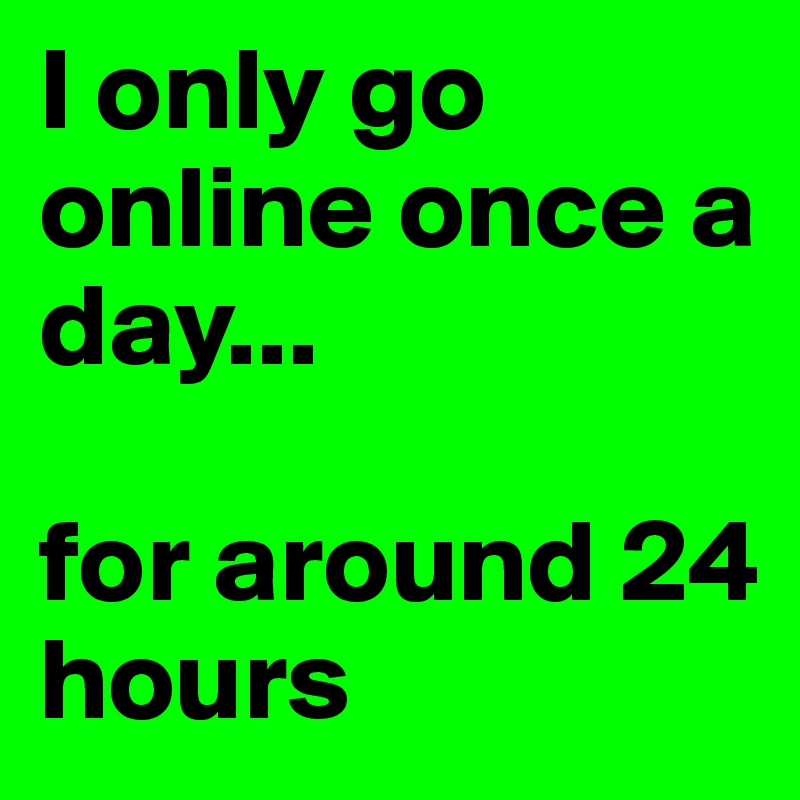 I only go online once a day...

for around 24 hours