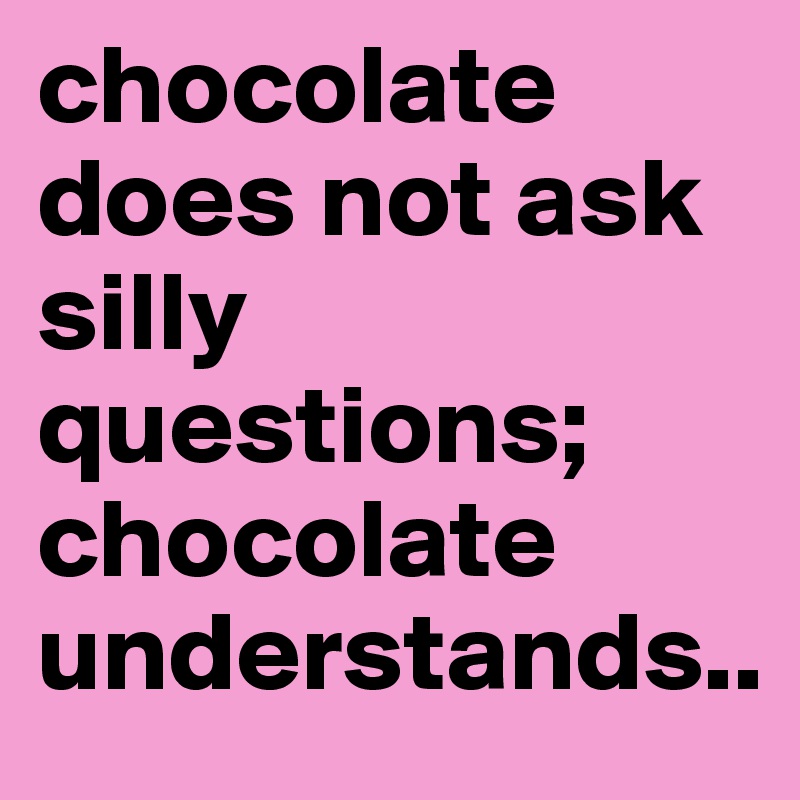 chocolate does not ask silly questions;
chocolate understands..