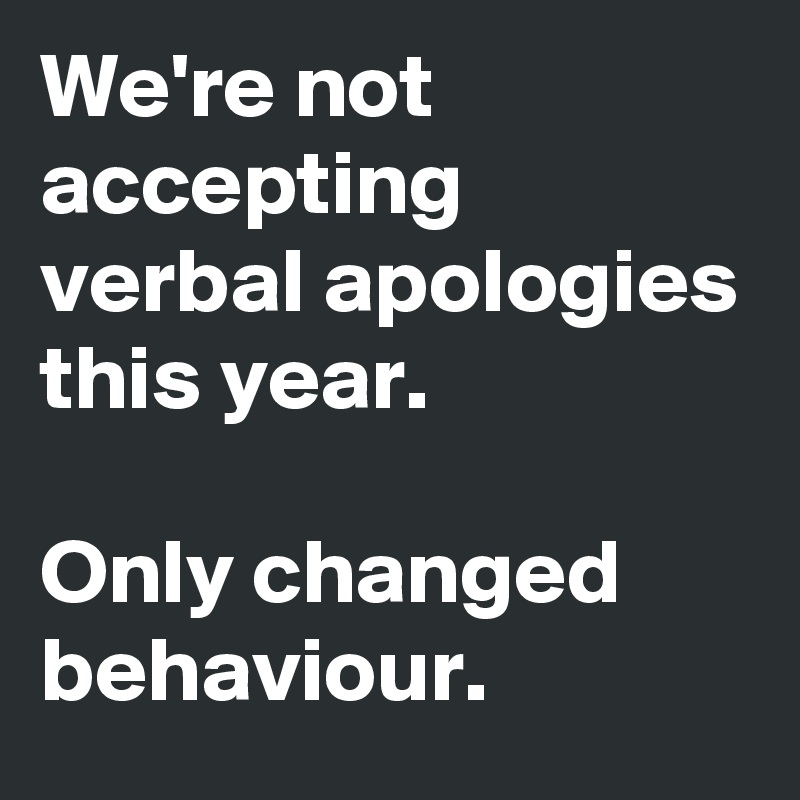 We're not accepting verbal apologies this year.  

Only changed behaviour.