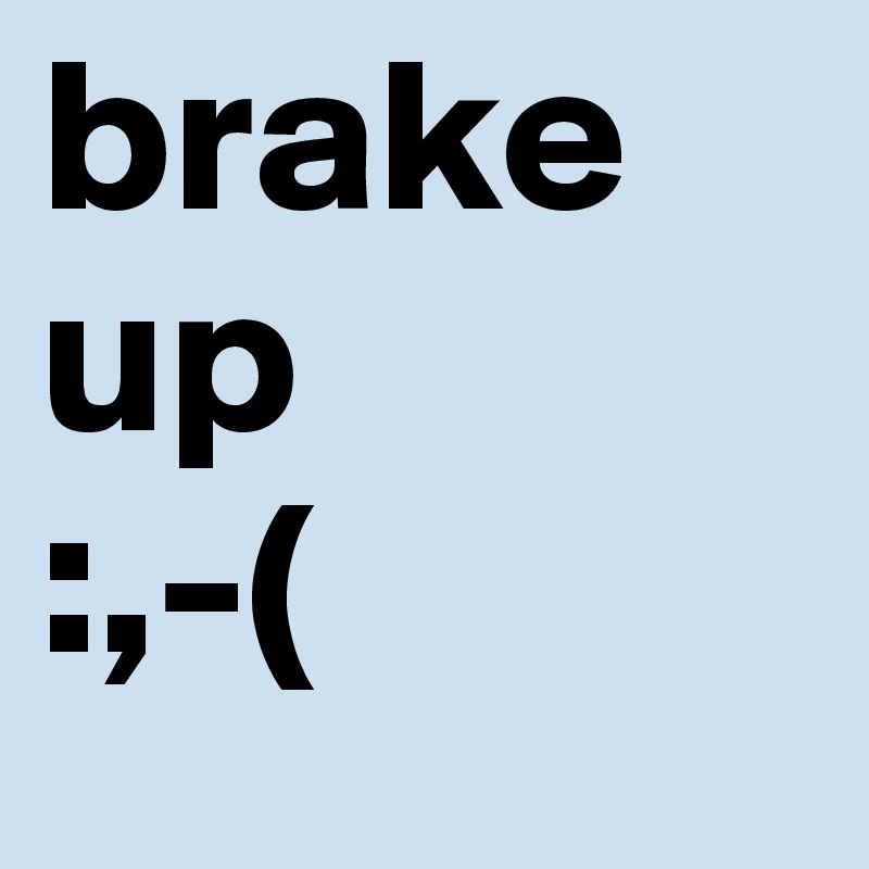 brake up 
:,-(