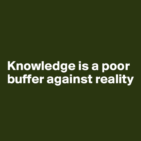 



Knowledge is a poor buffer against reality


