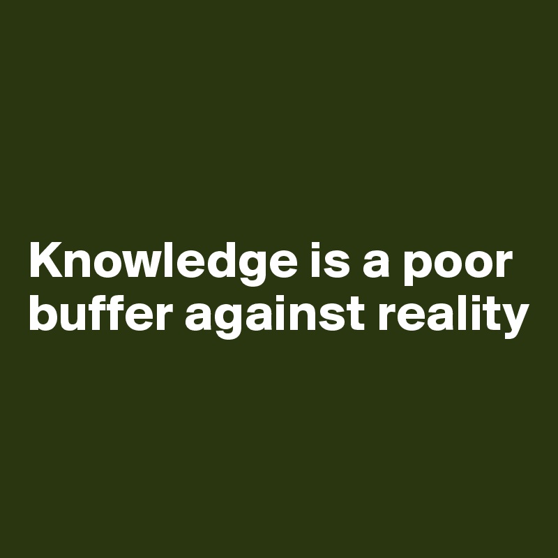 



Knowledge is a poor buffer against reality


