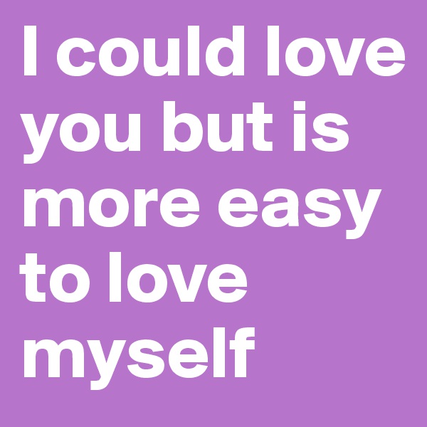 I could love you but is more easy to love myself