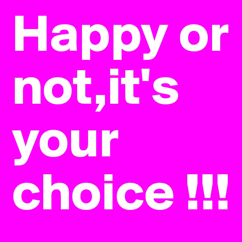 Happy or not,it's your choice !!!
