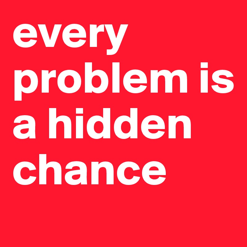 every problem is a hidden chance