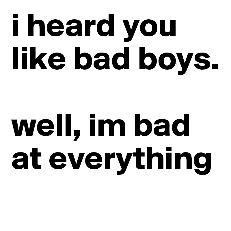 i heard you like bad boys.

well, im bad at everything
