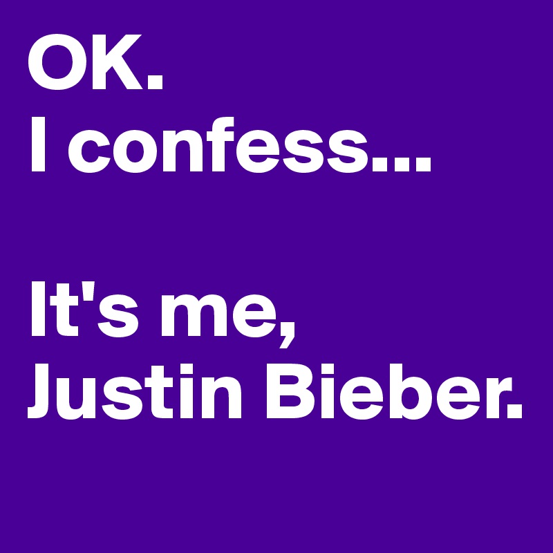 OK.
I confess...

It's me, Justin Bieber.