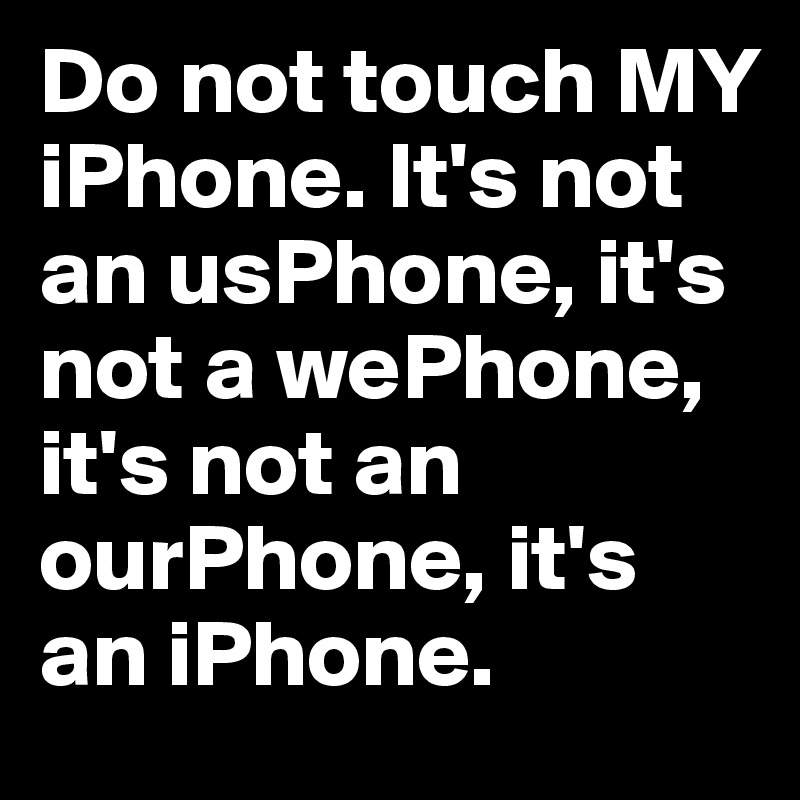 Do not touch MY iPhone. It's not an usPhone, it's not a wePhone, it's not an ourPhone, it's an iPhone.