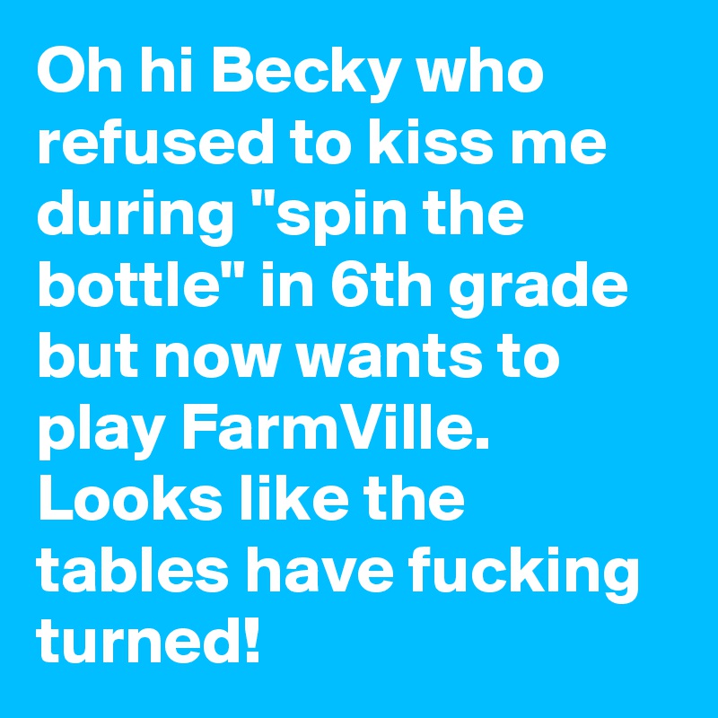 Oh hi Becky who refused to kiss me during "spin the bottle" in 6th grade but now wants to play FarmVille.
Looks like the tables have fucking turned!