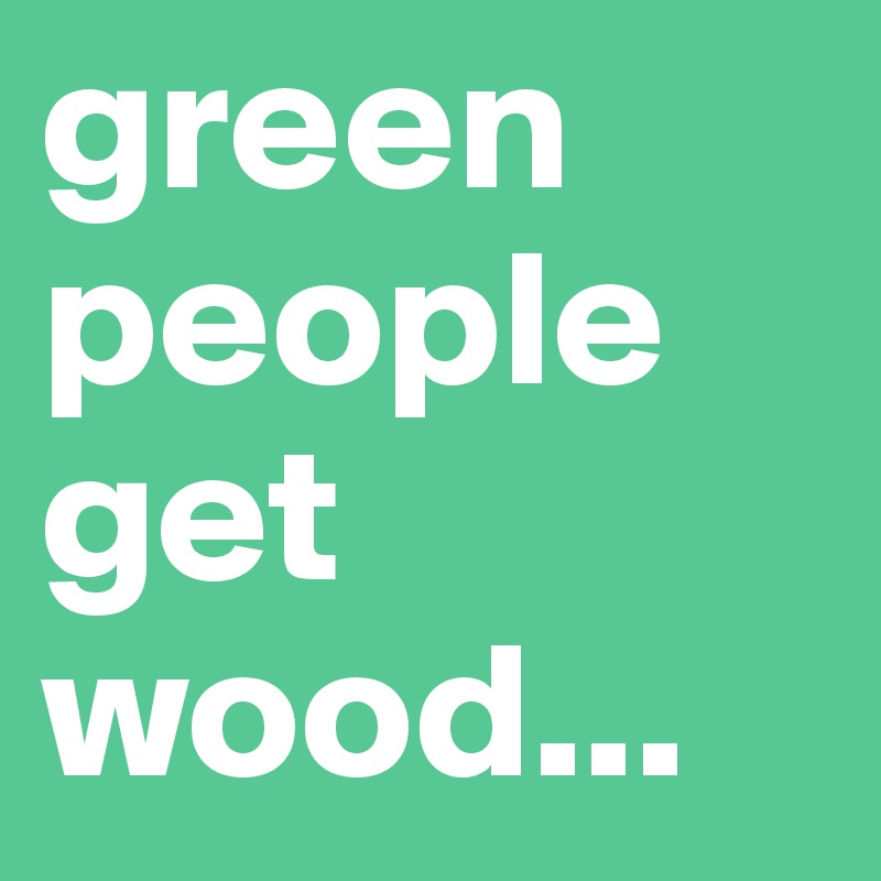 green
people
get wood...