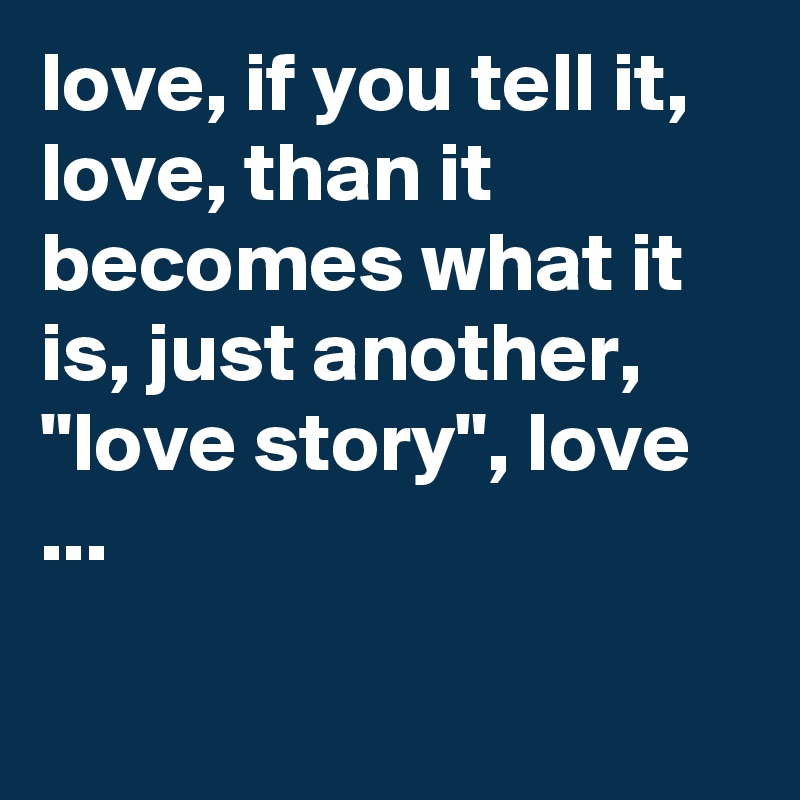 love, if you tell it, love, than it becomes what it is, just another, "love story", love ...

