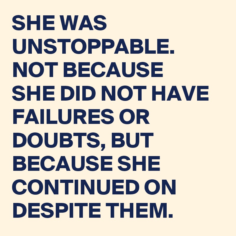 SHE WAS UNSTOPPABLE.
NOT BECAUSE
SHE DID NOT HAVE FAILURES OR DOUBTS, BUT BECAUSE SHE CONTINUED ON
DESPITE THEM.