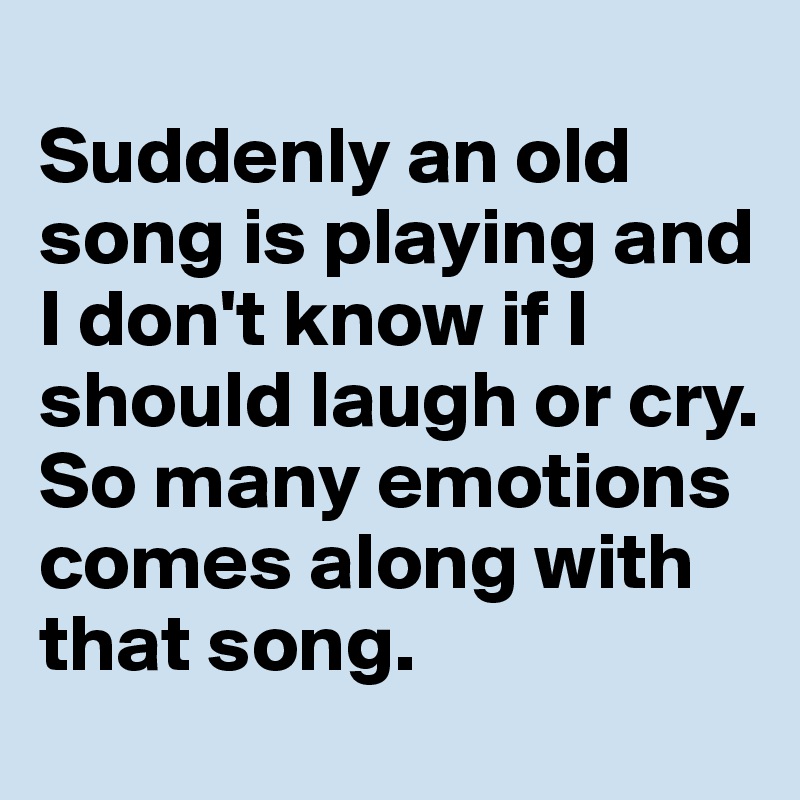 
Suddenly an old song is playing and I don't know if I should laugh or cry. 
So many emotions comes along with that song. 