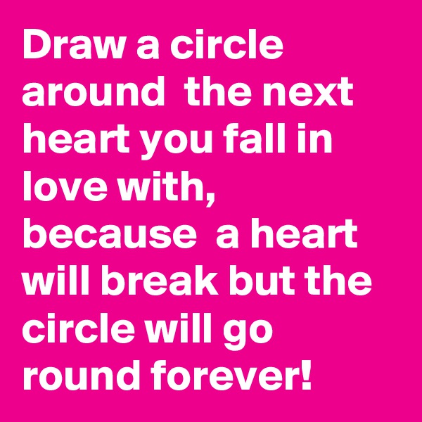 Draw a circle around  the next heart you fall in love with, because  a heart will break but the circle will go round forever!