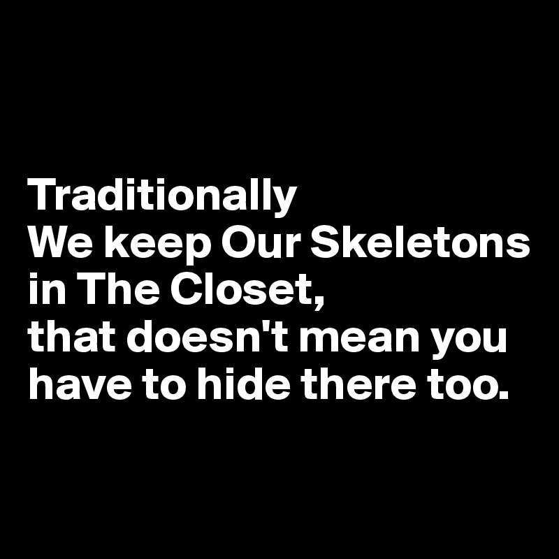 


Traditionally 
We keep Our Skeletons in The Closet, 
that doesn't mean you have to hide there too.

