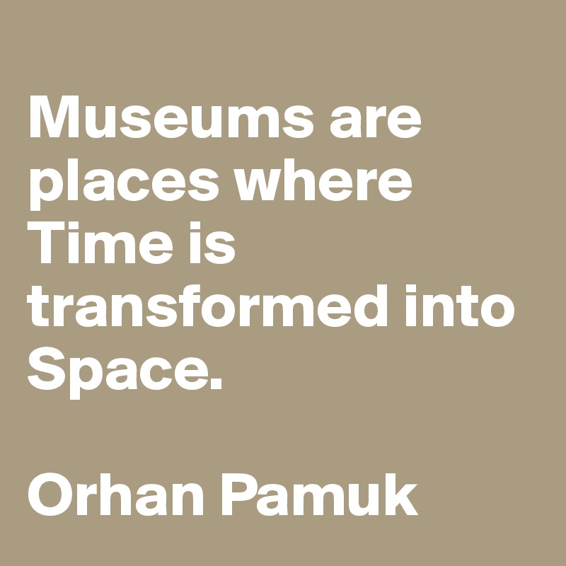
Museums are places where Time is transformed into Space.

Orhan Pamuk