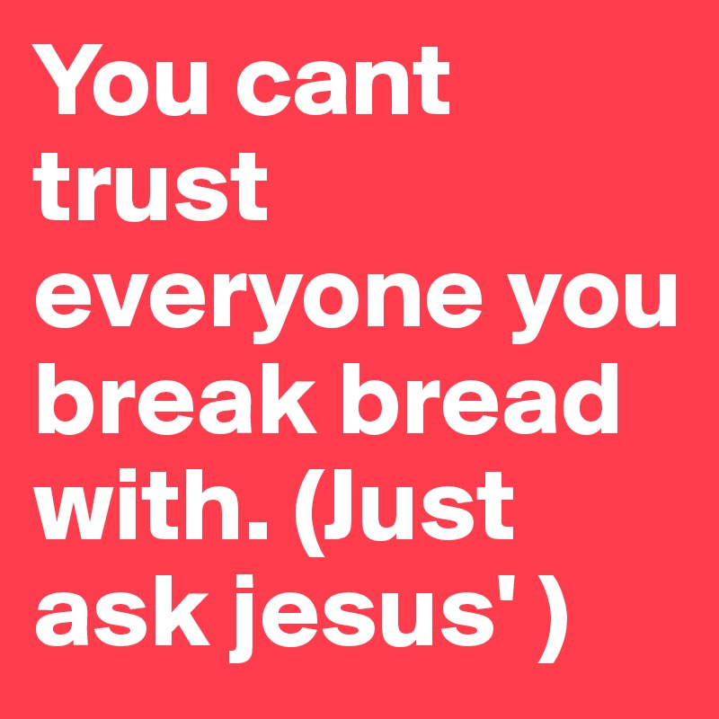 You cant trust everyone you break bread with. (Just ask jesus' )