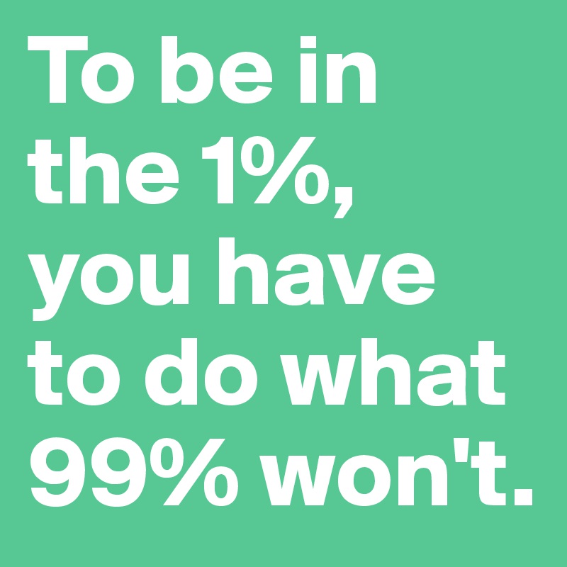 To be in the 1%, you have to do what 99% won't.