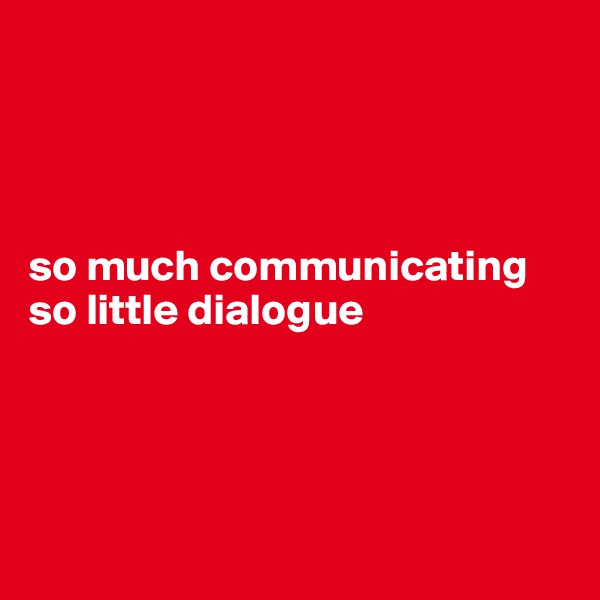 




so much communicating 
so little dialogue




