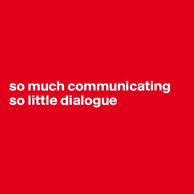 




so much communicating 
so little dialogue





