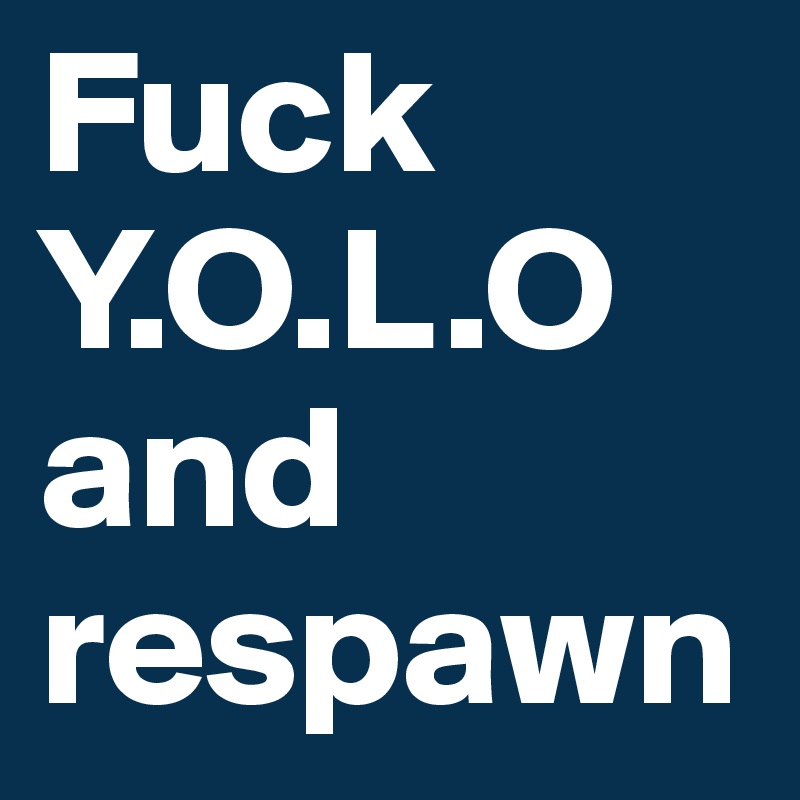 Fuck Y.O.L.O and respawn