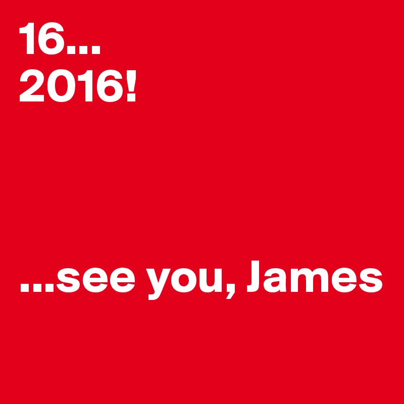 16...
2016!



...see you, James
